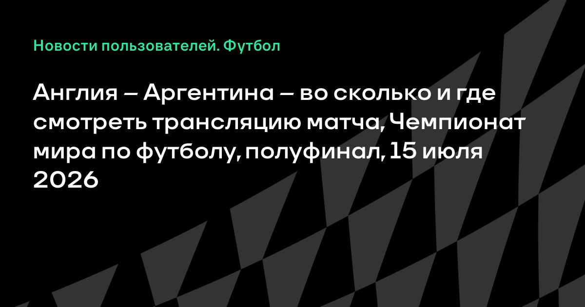 Англия – Аргентина: полуфинал ЧМ-2026, во сколько и где смотреть