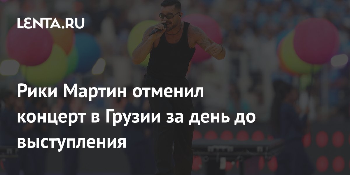 Рики Мартин отменил концерт в Тбилиси за сутки до выступления