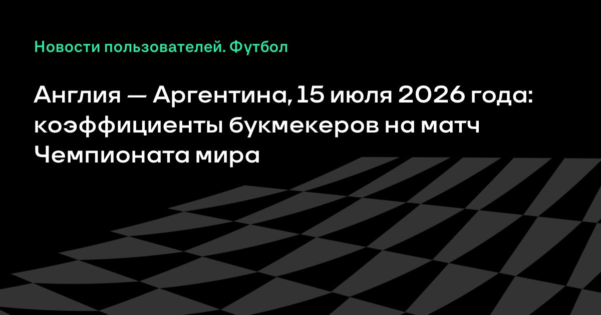 Англия — Аргентина на ЧМ-2026: коэффициенты букмекеров на матч 15 июля