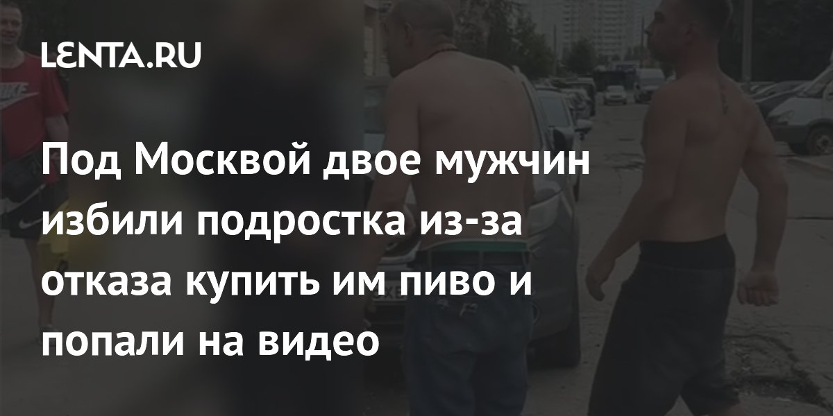 Под Москвой двое мужчин избили подростка, отказавшегося купить им пиво Под Москвой двое мужчин избили подростка, отказавшегося купить им пиво