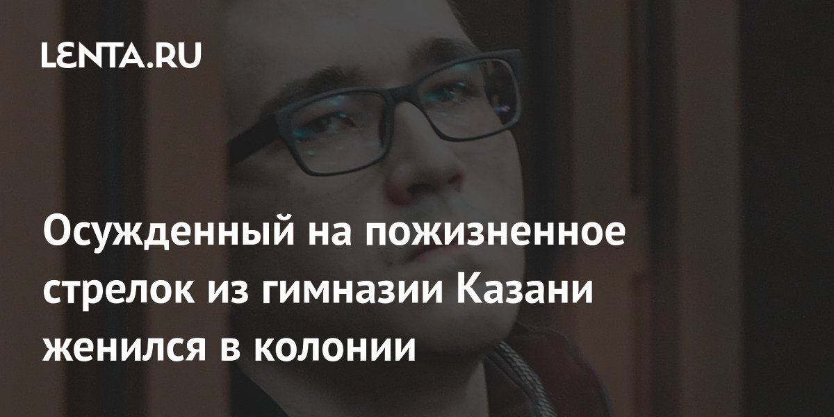 Осужденный за стрельбу в казанской гимназии Галявиев женился в колонии