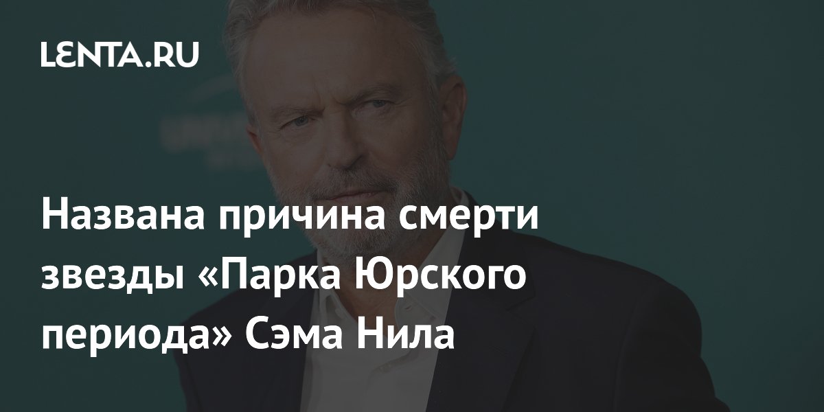 Причиной смерти Сэма Нила из «Парка Юрского периода» стала пневмония