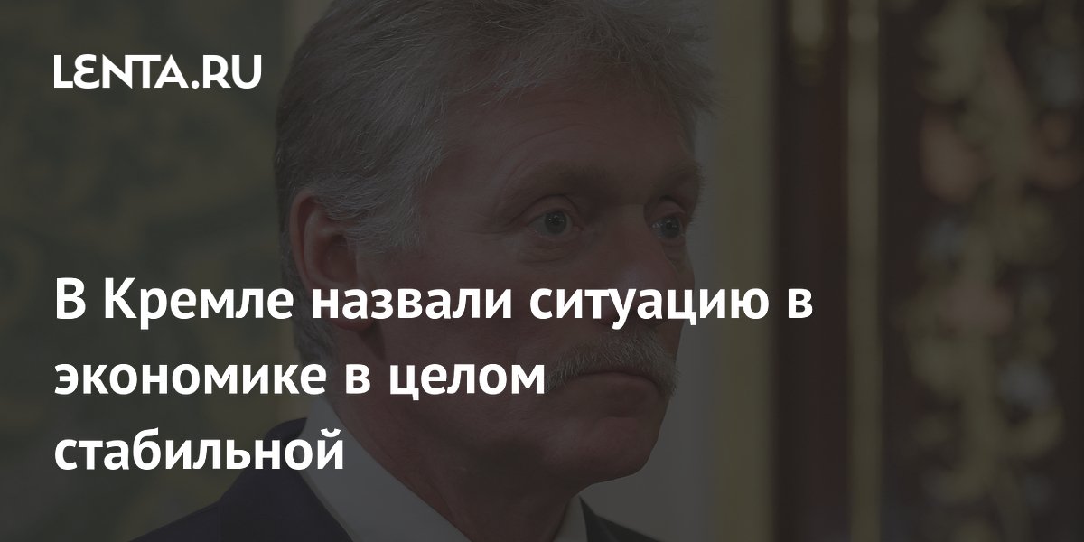 Песков назвал экономическую ситуацию в России стабильной, несмотря на замедление роста
