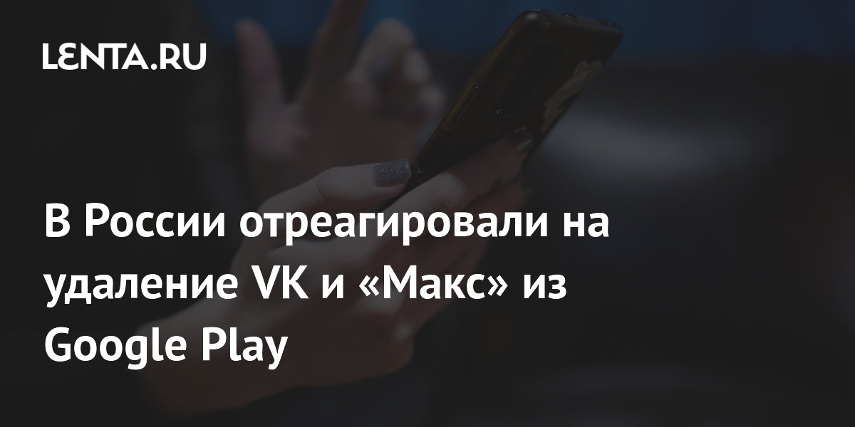 Удаление VK и «Макс» из Google Play: депутат назвал это звеном технологической войны