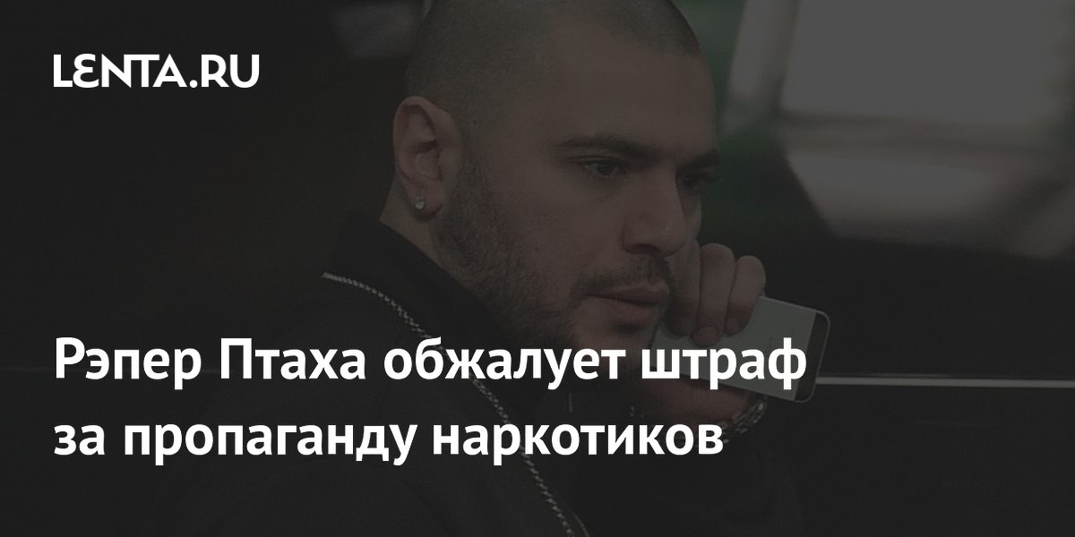 Рэпер Птаха обжалует штраф за пропаганду наркотиков из-за нарушений в суде