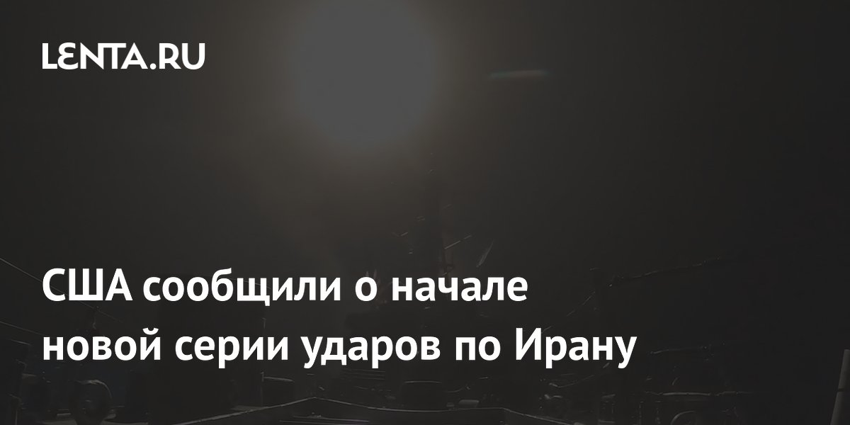США начали новую серию ударов по военным объектам Ирана