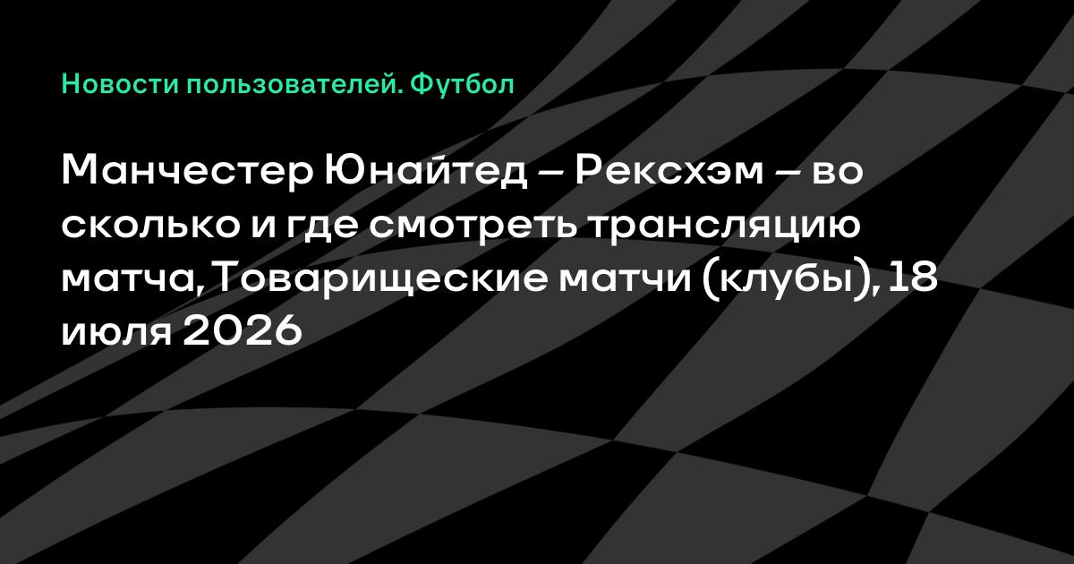 Манчестер Юнайтед — Рексхэм: во сколько и где смотреть товарищеский матч 18 июля