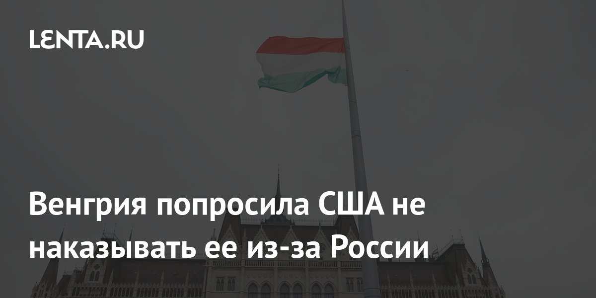Венгрия попросила США не вводить пошлины из-за медленного отказа от энергоносителей России