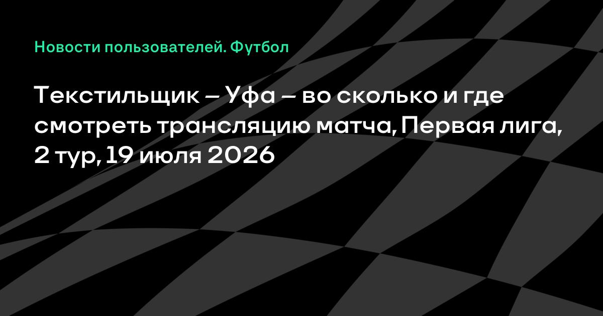 Текстильщик — Уфа: где и во сколько смотреть матч Первой лиги 19 июля
