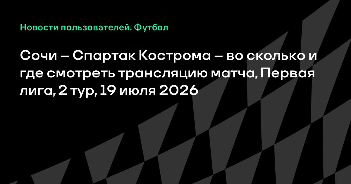 Сочи – Спартак Кострома: где и во сколько смотреть матч Первой лиги 19 июля