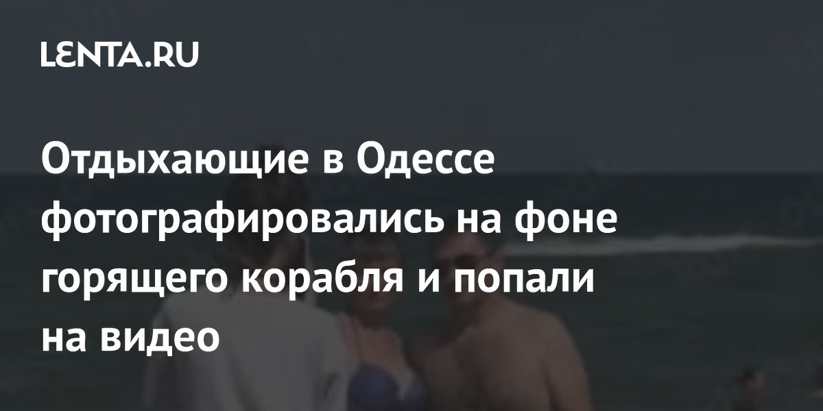 Отдыхающие в Одессе фотографировались на фоне горящего корабля: видео