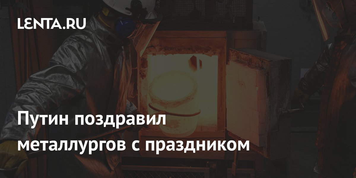Путин поздравил металлургов с праздником и отметил их вклад в развитие страны