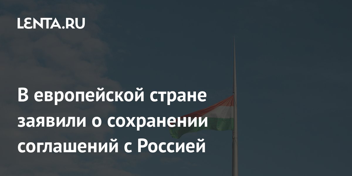 Венгрия подтвердила сохранение экономических соглашений с Россией