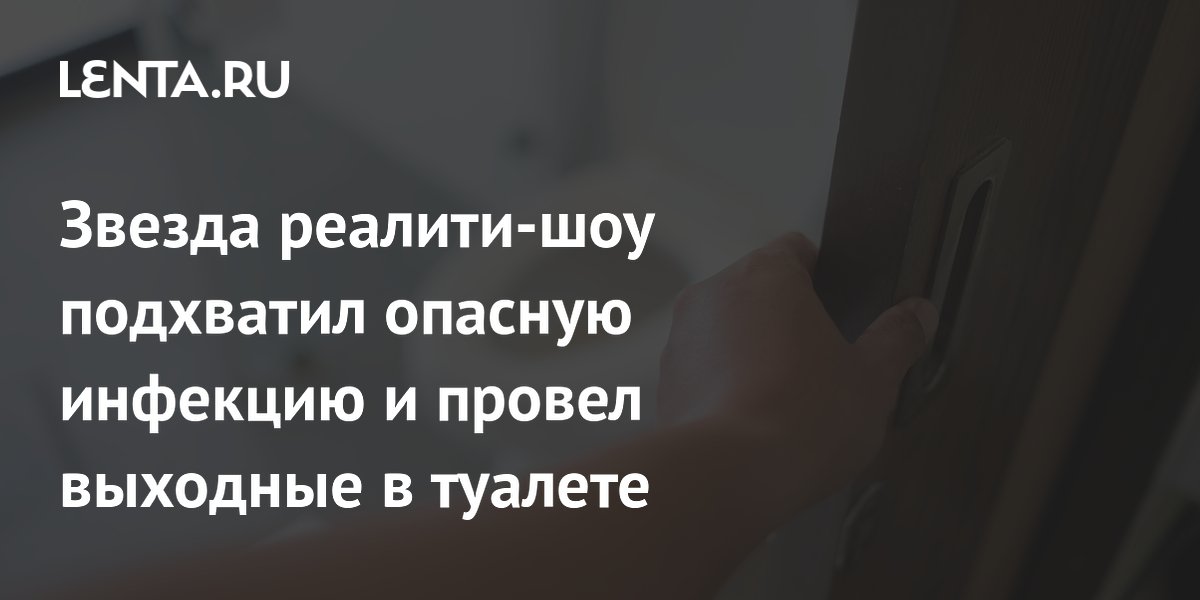 Звезда реалити-шоу «Алчные экстремалы» заразился кишечной инфекцией и провёл выходные в туалете