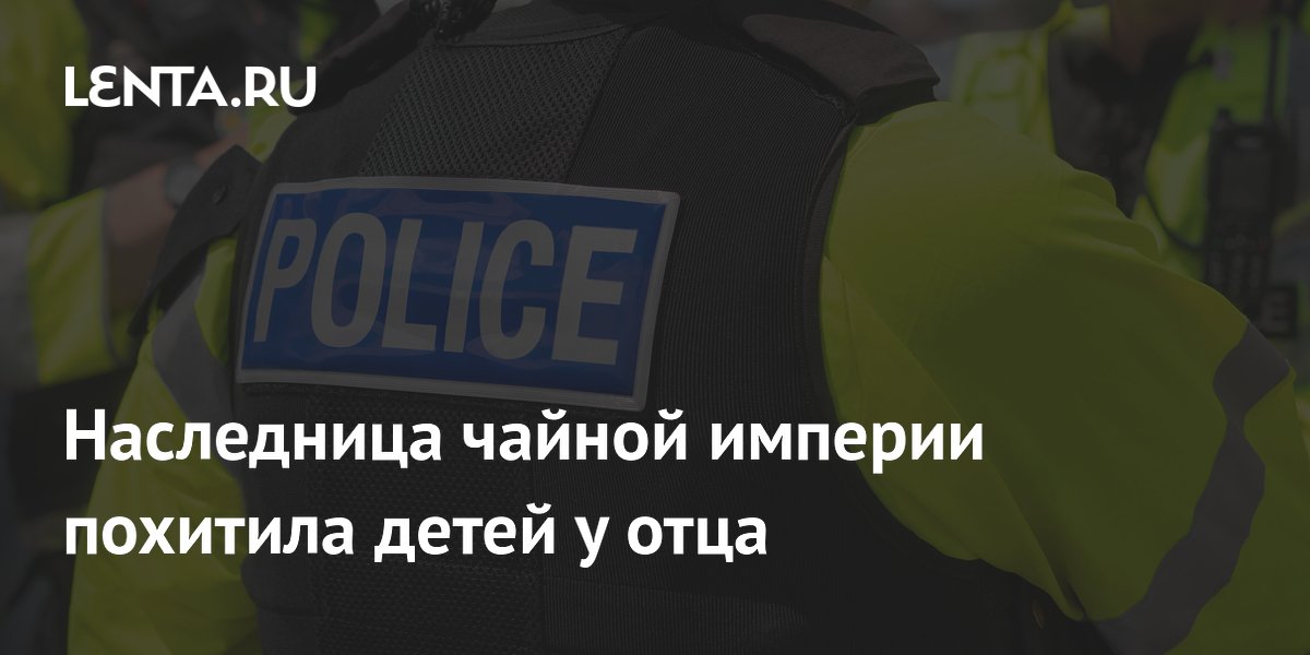 Наследница чайной империи похитила сыновей и скрывается в Британии