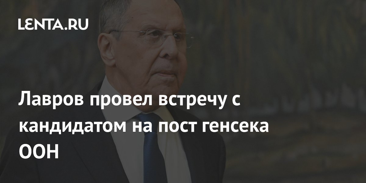 Лавров встретился с кандидатом на пост генсека ООН и объяснил позицию России