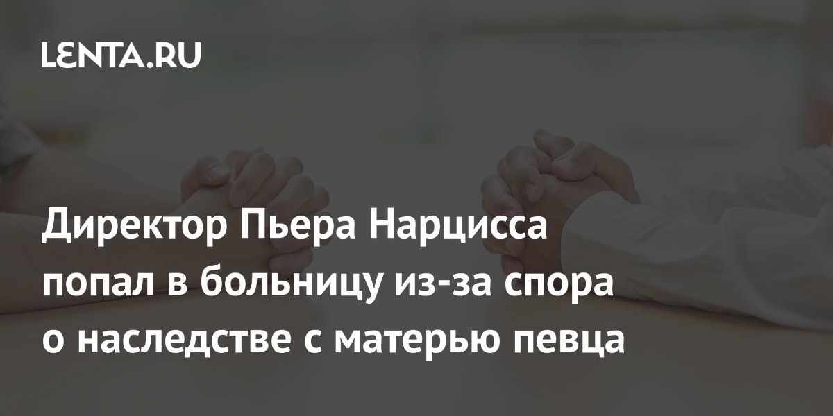Бывший директор Пьера Нарцисса госпитализирован из-за спора о наследстве с матерью певца