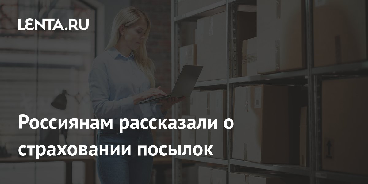 Как застраховать посылку и получить компенсацию при потере: советы эксперта