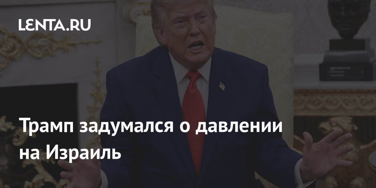 Трамп задумался о давлении на Израиль ради вывода войск из Ливана