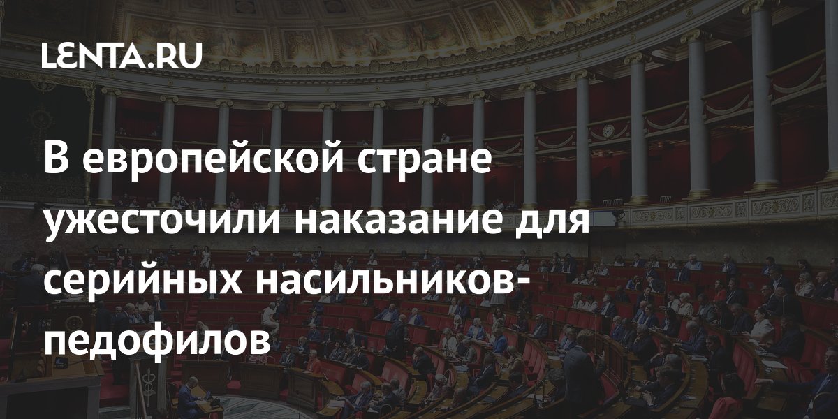 Во Франции ввели пожизненный срок за серийное изнасилование детей до 15 лет