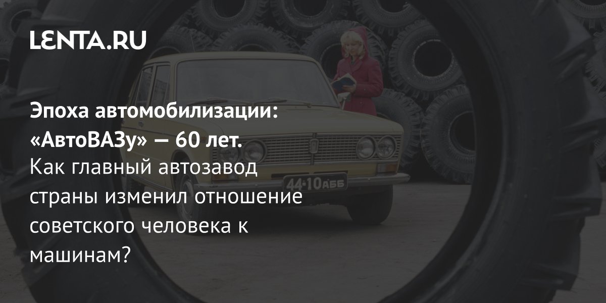 АвтоВАЗу 60 лет: как строился главный автозавод СССР