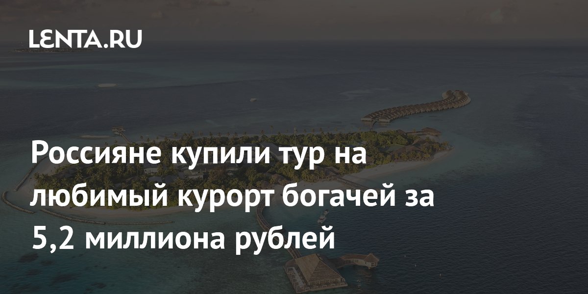 Россияне купили тур на Мальдивы за 5,2 млн рублей: средний чек премиум-отдыха вырос до 406 тысяч