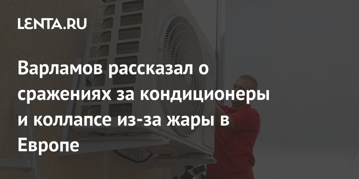 Блогер Варламов рассказал о коллапсе из-за жары в Европе и битвах за кондиционеры