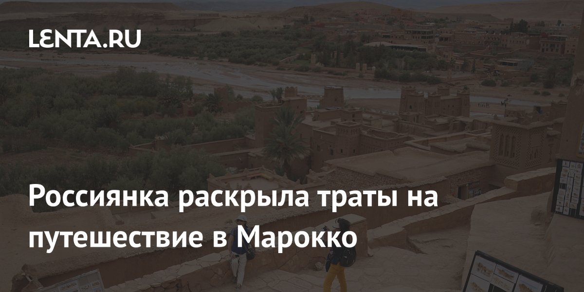 Самостоятельное путешествие в Марокко обошлось россиянке в 154 тысячи рублей