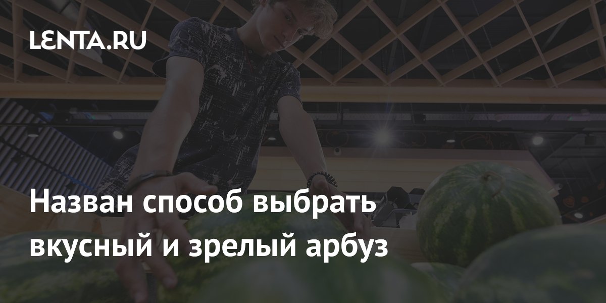 Как выбрать вкусный арбуз: советы Роспотребнадзора Как выбрать вкусный арбуз: советы Роспотребнадзора