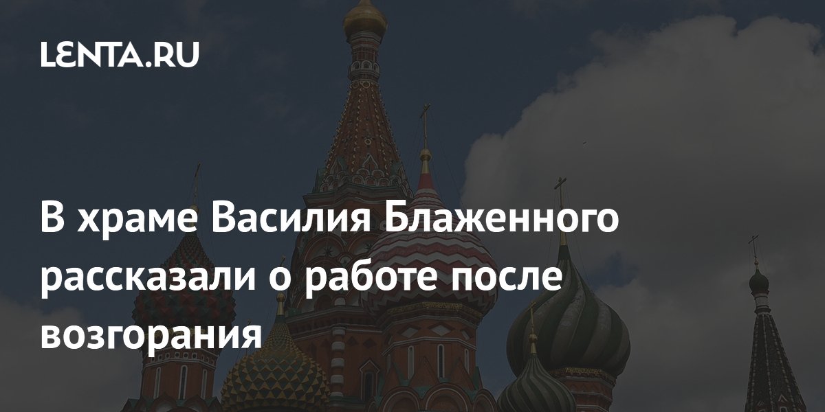 Храм Василия Блаженного открыт для посещения после ночного возгорания