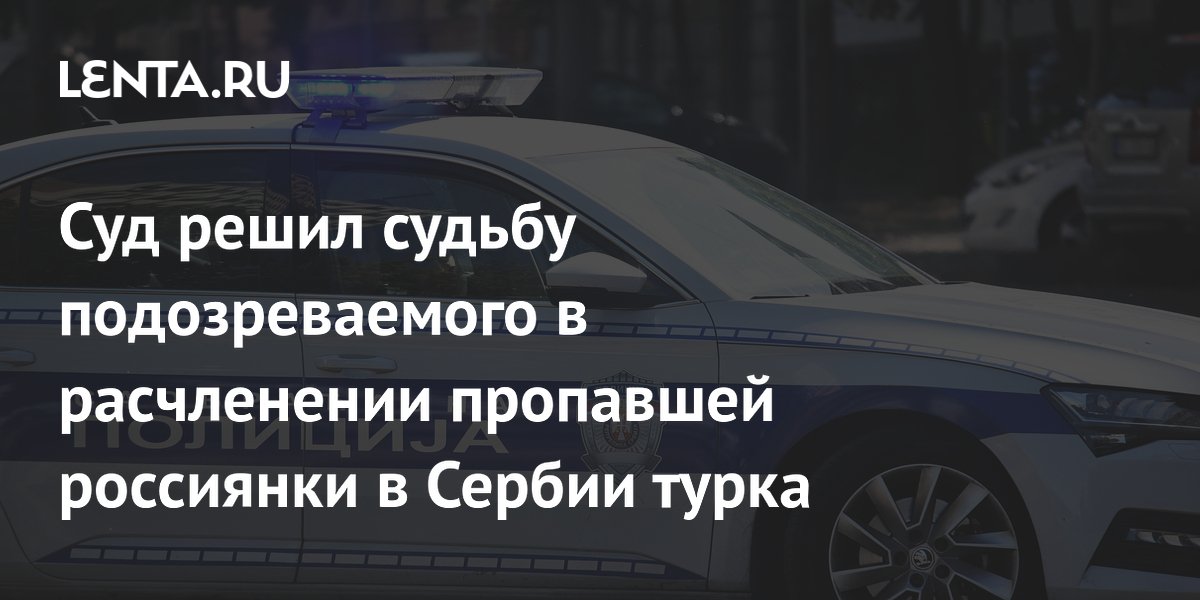 Суд в Сербии арестовал турка, подозреваемого в убийстве россиянки в Белграде