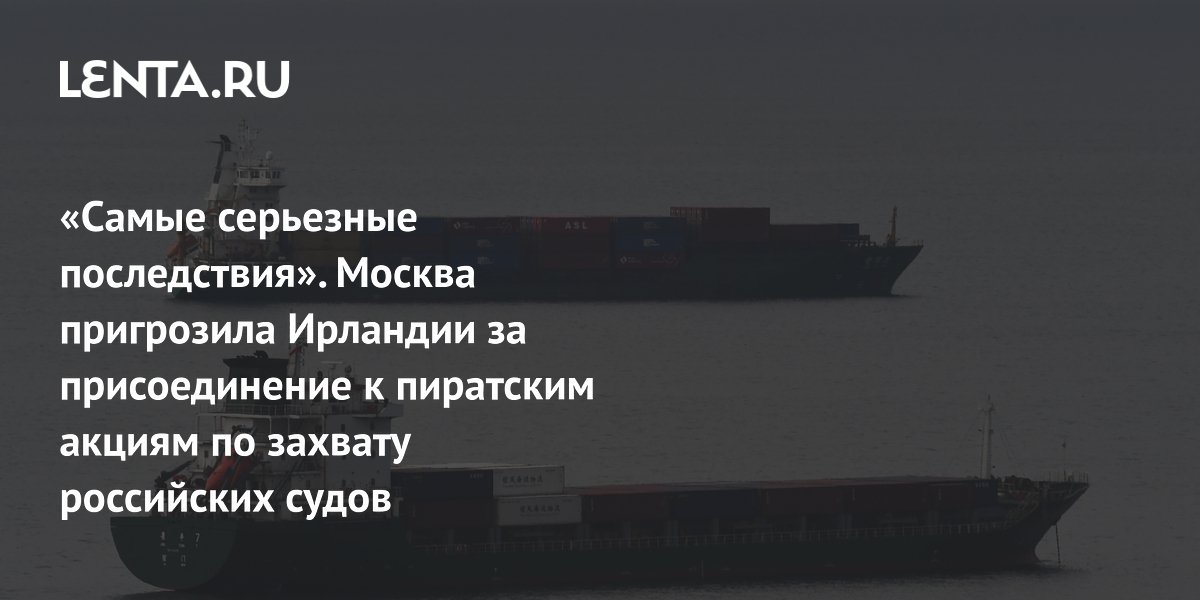 Москва предупредила Ирландию о серьезных последствиях за возможный захват российских судов