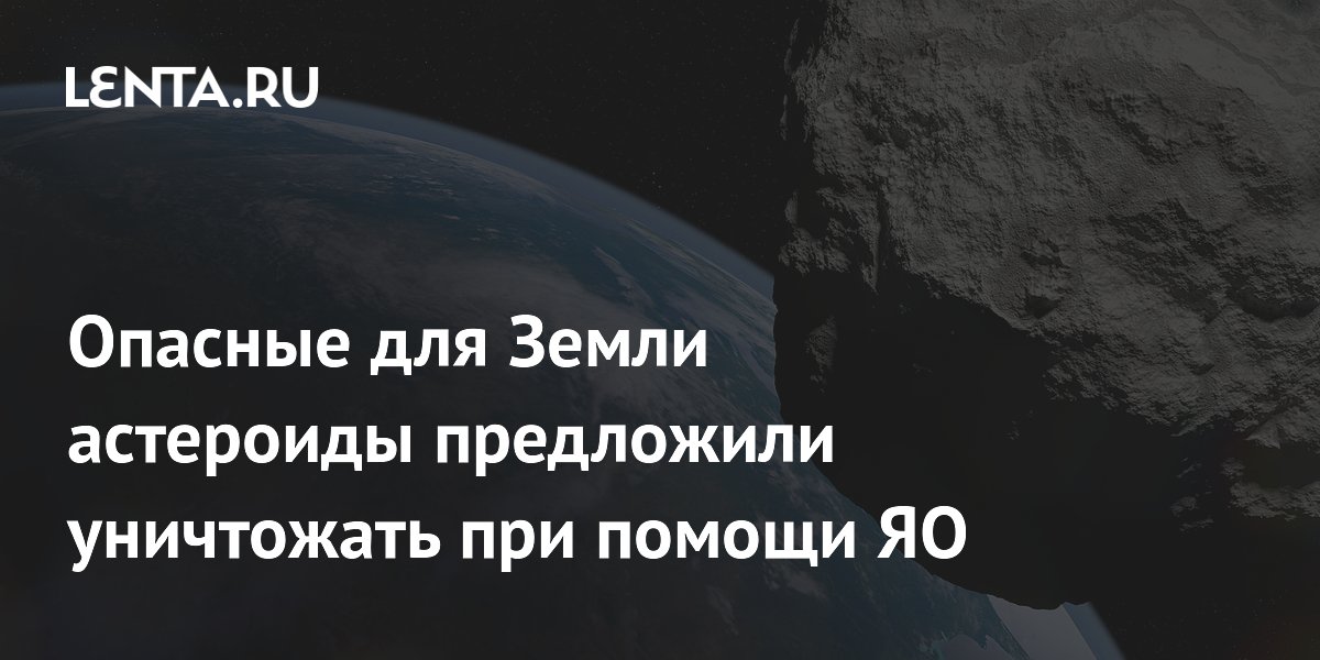 Ученые из Китая предложили уничтожать опасные астероиды ядерным оружием