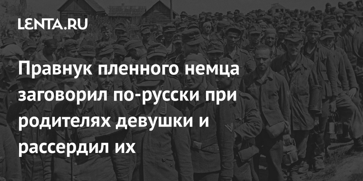 Правнук пленного немца тайно знал русский и рассердил родителей девушки