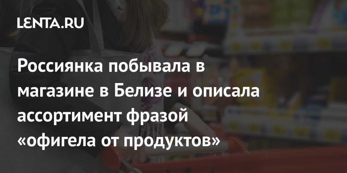 Россиянка удивилась необычным продуктам в магазине Белиза и заскучала по дому