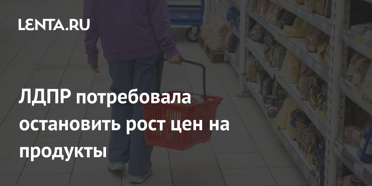 ЛДПР потребовала ограничить торговые надбавки на продукты из-за роста цен