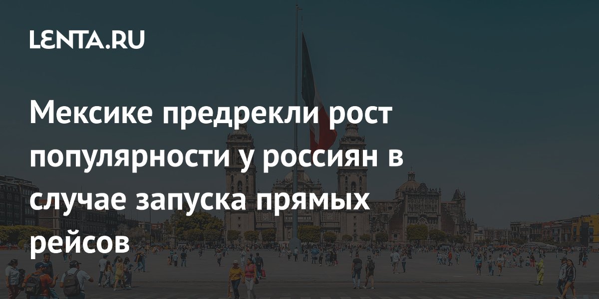 Прямые рейсы в Мексику могут удешевить отдых и привлечь больше россиян