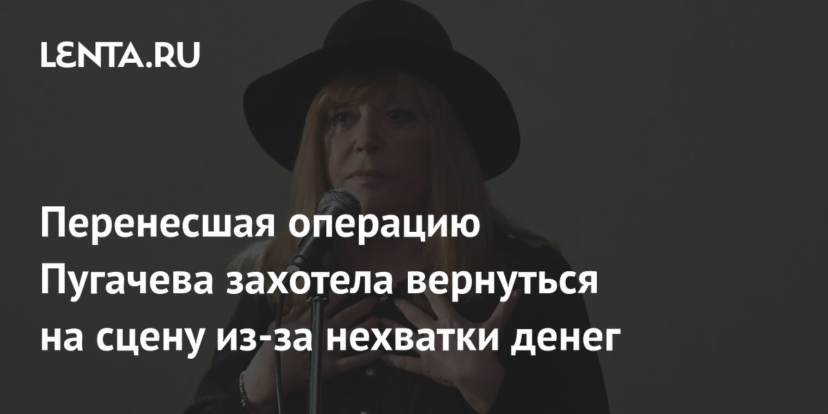 Пугачева решила вернуться на сцену после операции из-за нехватки денег