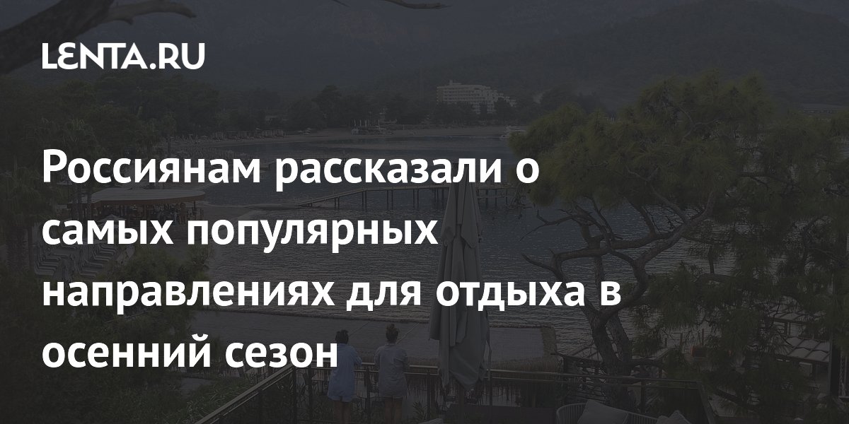 Названы самые популярные направления для осеннего отдыха у россиян
