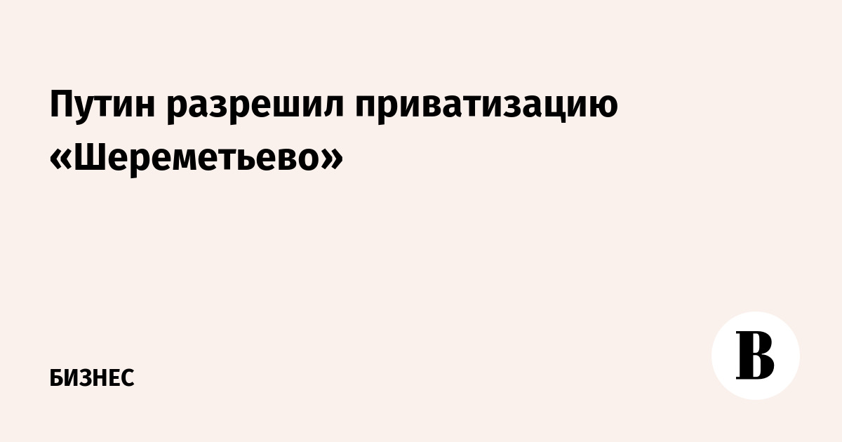 Путин разрешил приватизацию «Шереметьево»
