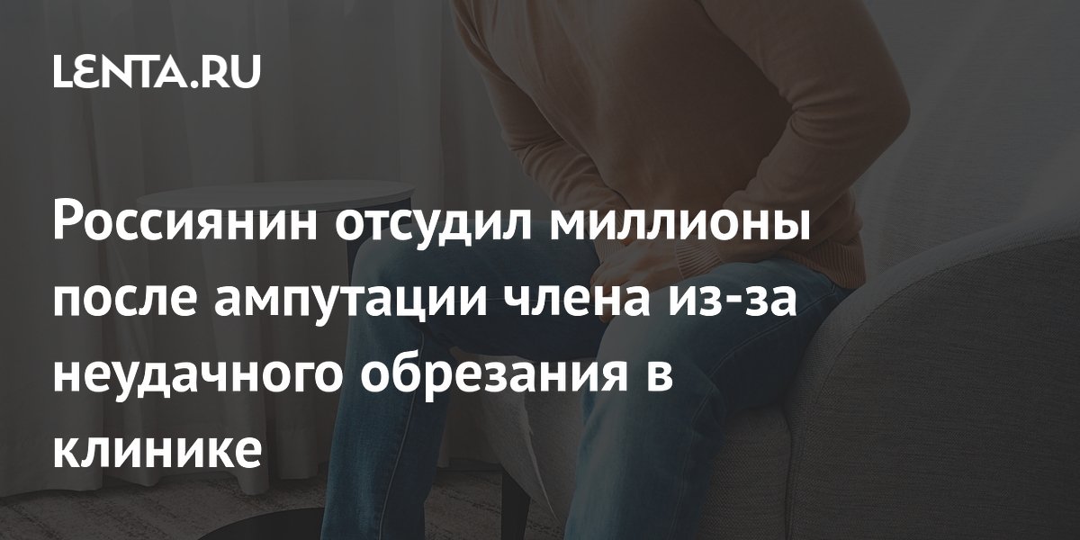 Россиянин отсудил 30 млн рублей после ампутации из-за неудачного обрезания