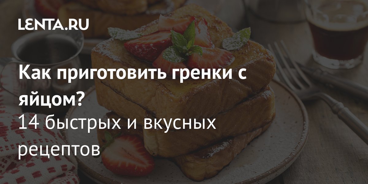 Гренки с яйцом: 14 быстрых рецептов от сладких до сытных на любой случай