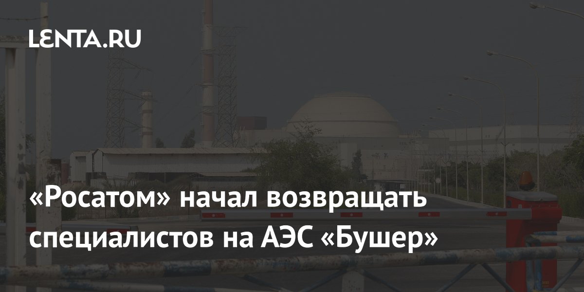 Росатом возвращает специалистов на АЭС «Бушер» после ударов США по Ирану