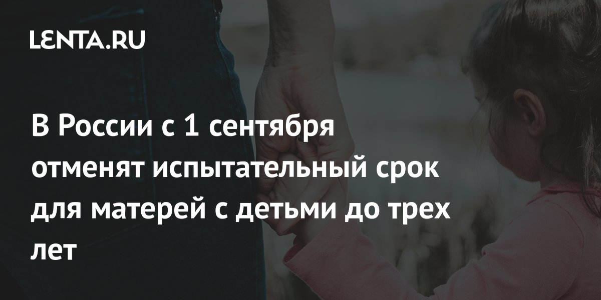 С 1 сентября в России отменят испытательный срок для матерей с детьми до трех лет