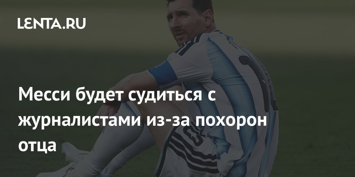 Лионель Месси подаст в суд на СМИ за освещение похорон отца