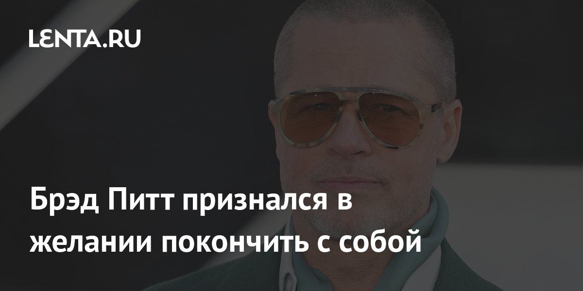 Брэд Питт рассказал о мыслях о суициде на фоне развода с Анджелиной Джоли