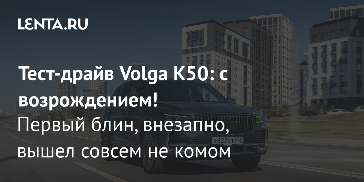 Возрождение «Волги»: тест-драйв кроссовера K50 — первый блин не комом