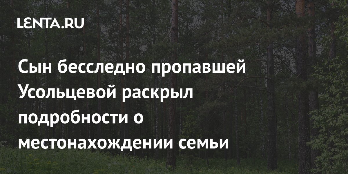 Сын пропавшей в тайге Усольцевой назвал Калифорнию вероятным местом нахождения семьи