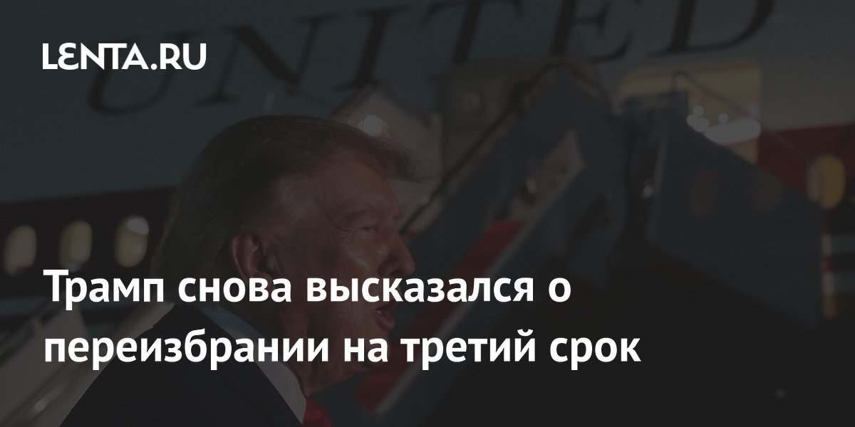 Трамп заявил о желании баллотироваться на третий срок, но сослался на запрет закона