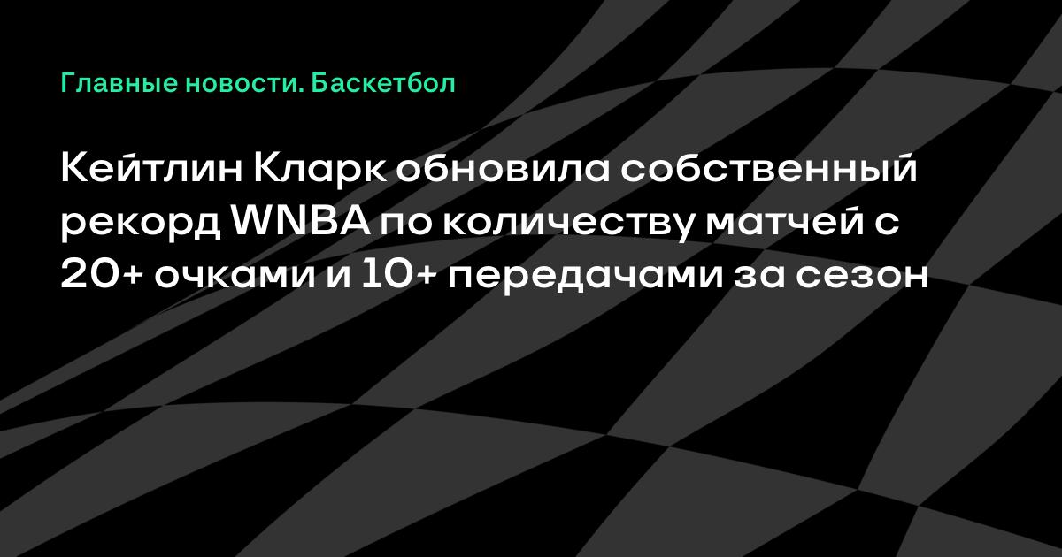 Кейтлин Кларк обновила рекорд WNBA по матчам с 20+ очками и 10+ передачами